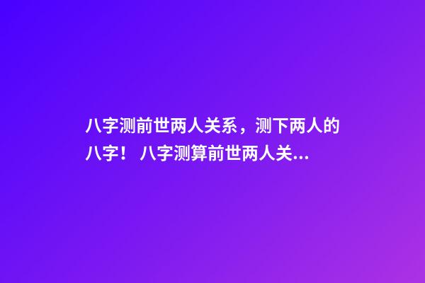 八字测前世两人关系，测下两人的八字！ 八字测算前世两人关系，测两人八字-第1张-观点-玄机派